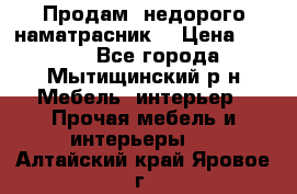 Продам  недорого наматрасник  › Цена ­ 6 500 - Все города, Мытищинский р-н Мебель, интерьер » Прочая мебель и интерьеры   . Алтайский край,Яровое г.